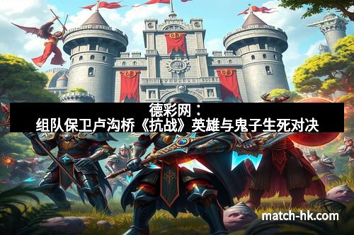 德彩网：组队保卫卢沟桥《抗战》英雄与鬼子生死对决