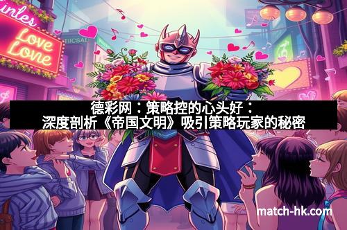 德彩网：策略控的心头好：深度剖析《帝国文明》吸引策略玩家的秘密