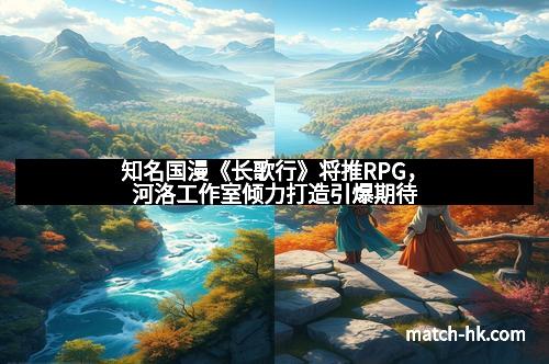 知名国漫《长歌行》将推RPG，河洛工作室倾力打造引爆期待